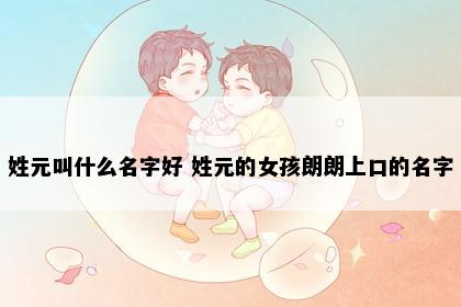 姓元叫什么名字好 姓元的女孩朗朗上口的名字