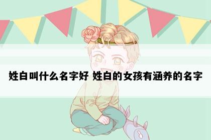 姓白叫什么名字好 姓白的女孩有涵养的名字