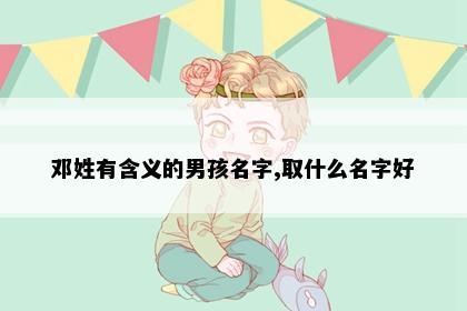 邓姓有含义的男孩名字,取什么名字好