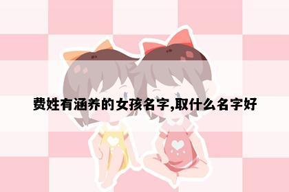 费姓有涵养的女孩名字,取什么名字好